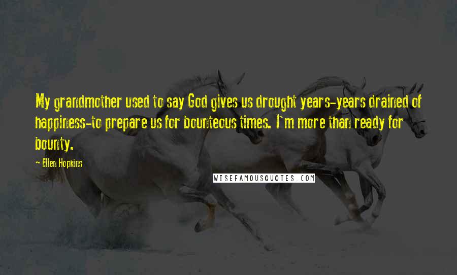 Ellen Hopkins Quotes: My grandmother used to say God gives us drought years-years drained of happiness-to prepare us for bounteous times. I'm more than ready for bounty.