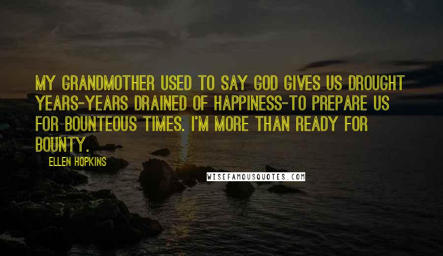 Ellen Hopkins Quotes: My grandmother used to say God gives us drought years-years drained of happiness-to prepare us for bounteous times. I'm more than ready for bounty.