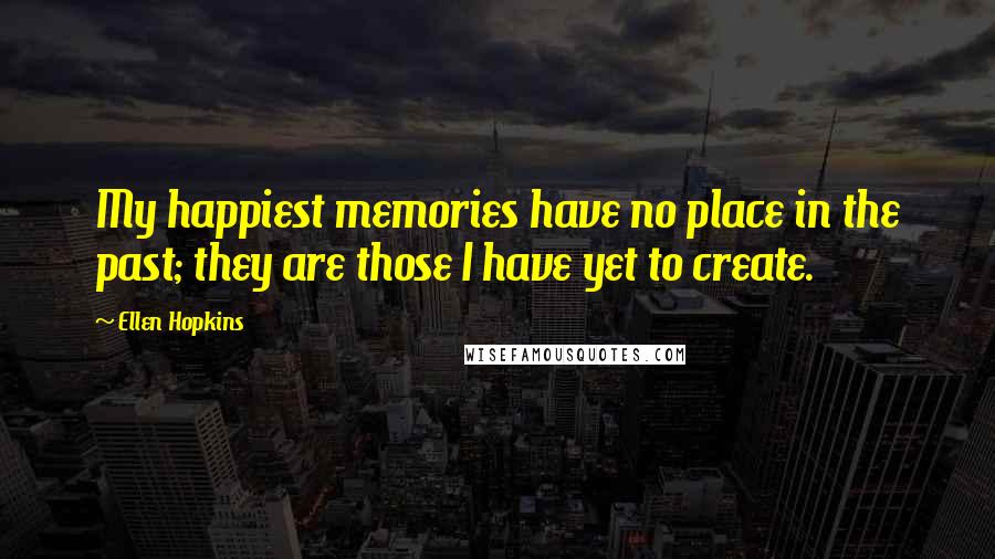 Ellen Hopkins Quotes: My happiest memories have no place in the past; they are those I have yet to create.