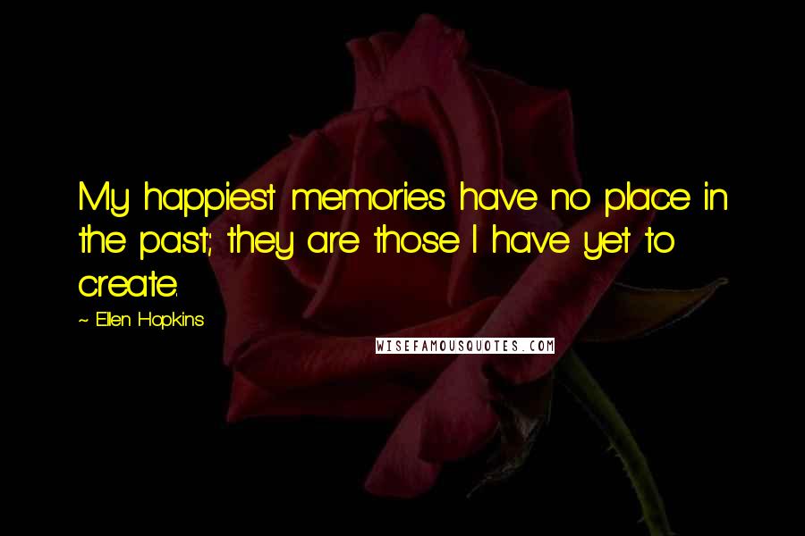 Ellen Hopkins Quotes: My happiest memories have no place in the past; they are those I have yet to create.