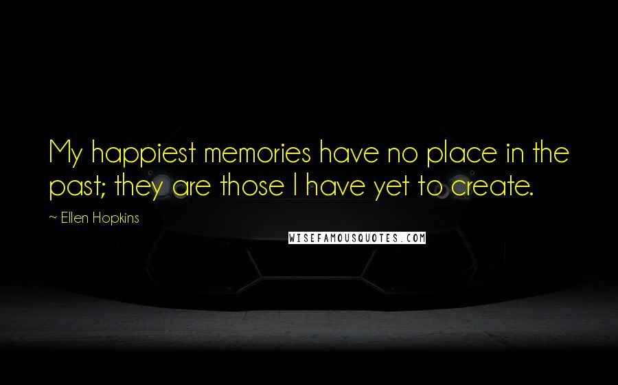 Ellen Hopkins Quotes: My happiest memories have no place in the past; they are those I have yet to create.