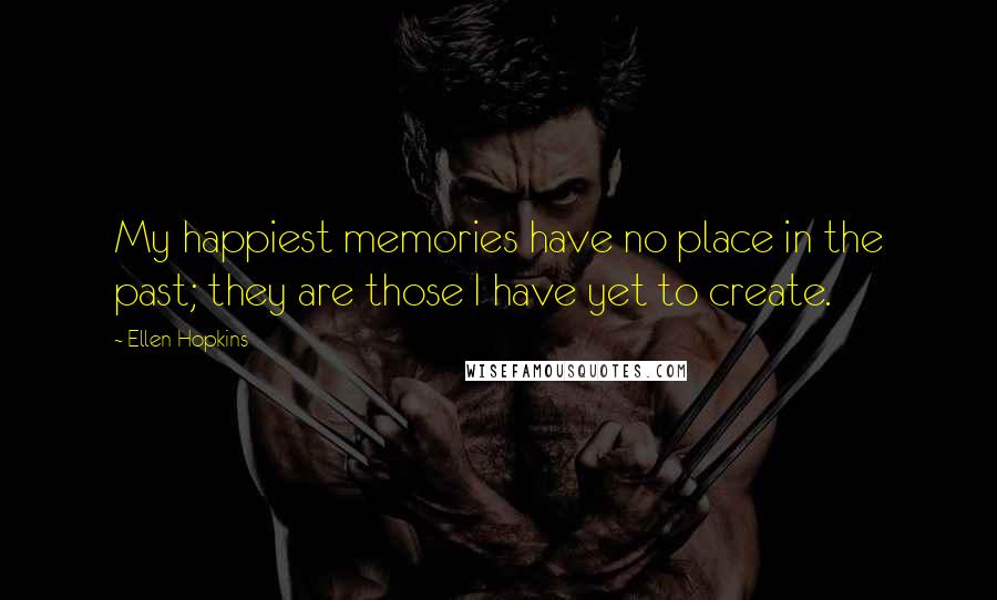 Ellen Hopkins Quotes: My happiest memories have no place in the past; they are those I have yet to create.