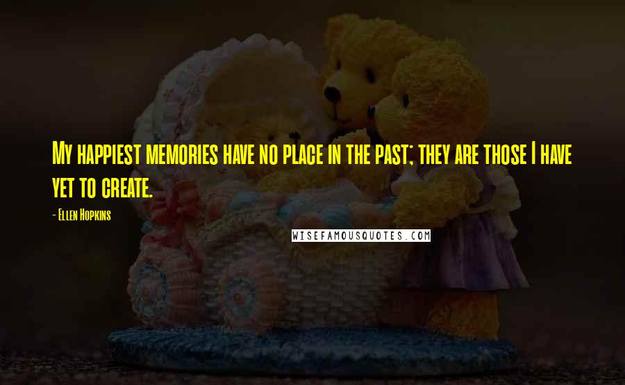 Ellen Hopkins Quotes: My happiest memories have no place in the past; they are those I have yet to create.