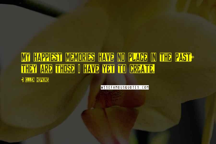 Ellen Hopkins Quotes: My happiest memories have no place in the past; they are those I have yet to create.