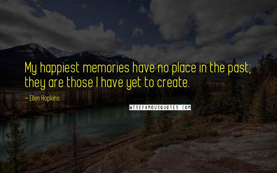 Ellen Hopkins Quotes: My happiest memories have no place in the past; they are those I have yet to create.