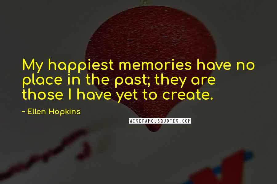 Ellen Hopkins Quotes: My happiest memories have no place in the past; they are those I have yet to create.