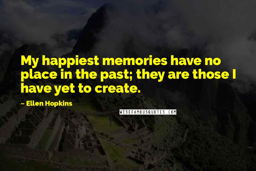 Ellen Hopkins Quotes: My happiest memories have no place in the past; they are those I have yet to create.