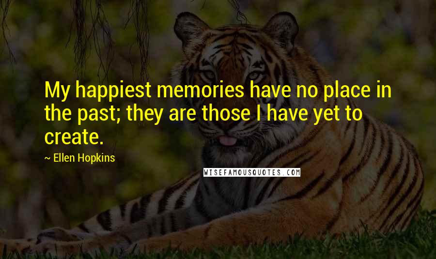 Ellen Hopkins Quotes: My happiest memories have no place in the past; they are those I have yet to create.