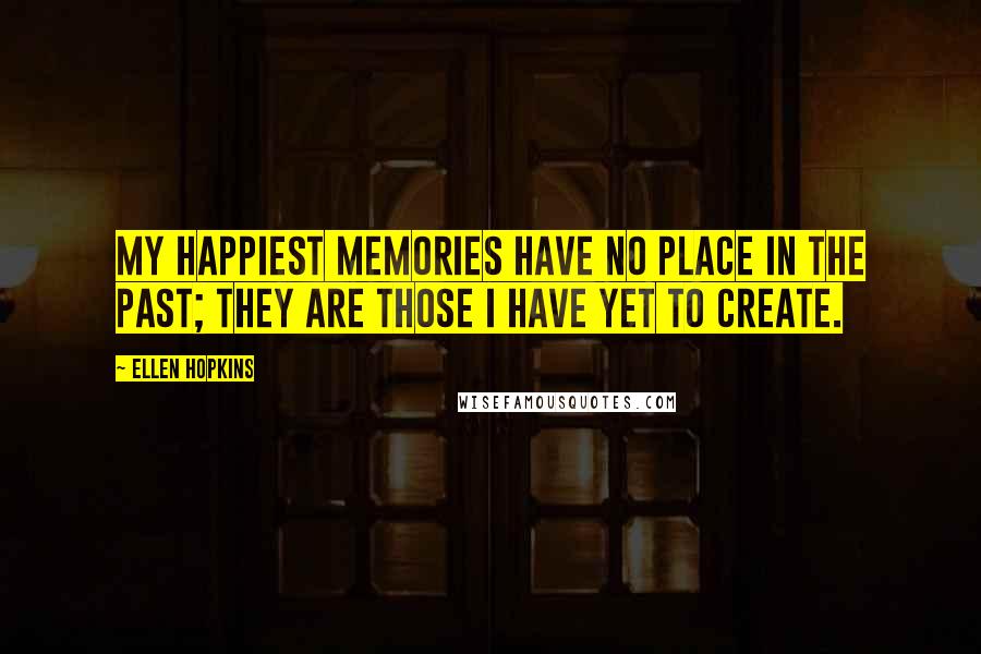 Ellen Hopkins Quotes: My happiest memories have no place in the past; they are those I have yet to create.