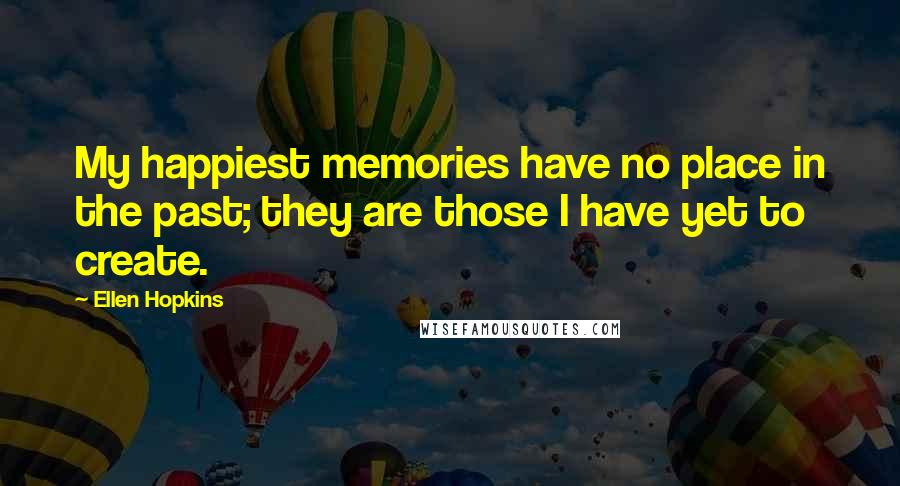 Ellen Hopkins Quotes: My happiest memories have no place in the past; they are those I have yet to create.