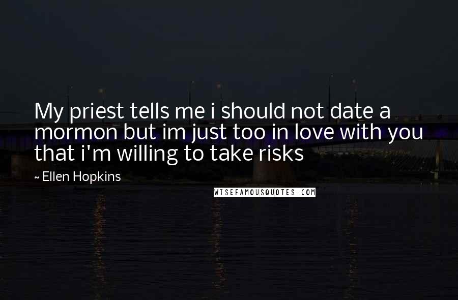 Ellen Hopkins Quotes: My priest tells me i should not date a mormon but im just too in love with you that i'm willing to take risks