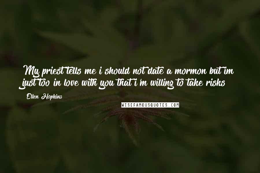 Ellen Hopkins Quotes: My priest tells me i should not date a mormon but im just too in love with you that i'm willing to take risks