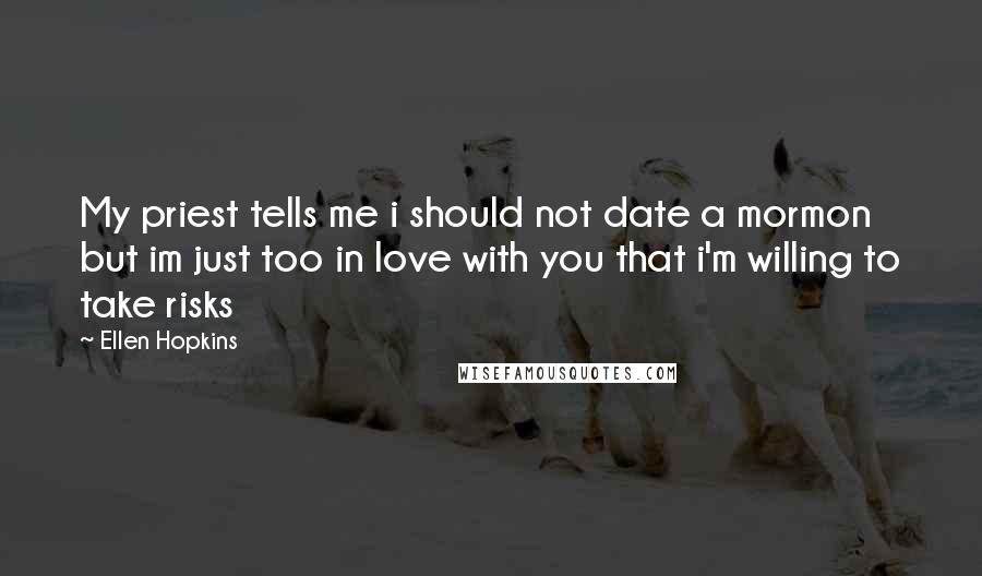 Ellen Hopkins Quotes: My priest tells me i should not date a mormon but im just too in love with you that i'm willing to take risks