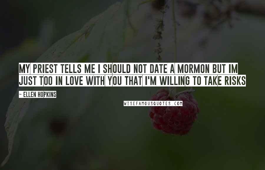 Ellen Hopkins Quotes: My priest tells me i should not date a mormon but im just too in love with you that i'm willing to take risks