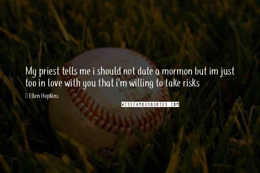 Ellen Hopkins Quotes: My priest tells me i should not date a mormon but im just too in love with you that i'm willing to take risks