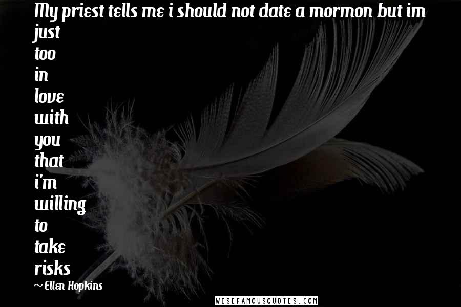 Ellen Hopkins Quotes: My priest tells me i should not date a mormon but im just too in love with you that i'm willing to take risks