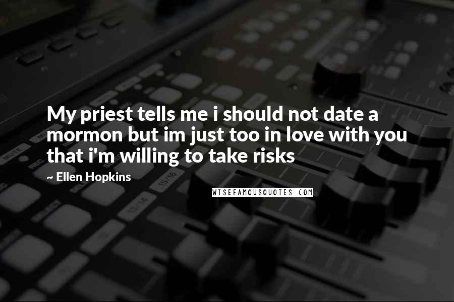 Ellen Hopkins Quotes: My priest tells me i should not date a mormon but im just too in love with you that i'm willing to take risks