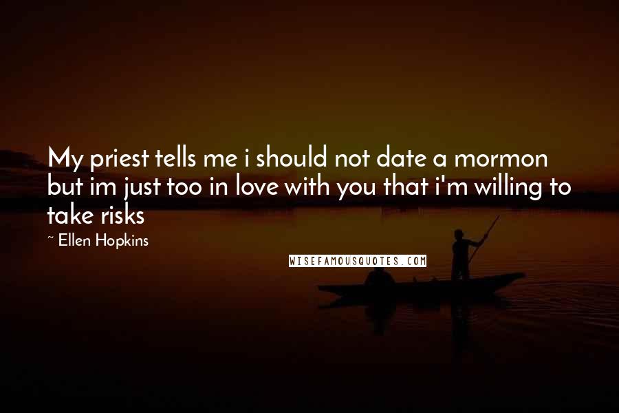 Ellen Hopkins Quotes: My priest tells me i should not date a mormon but im just too in love with you that i'm willing to take risks