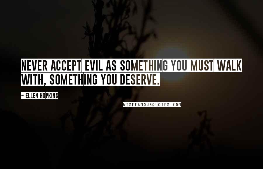 Ellen Hopkins Quotes: Never accept evil as something you must walk with, something you deserve.