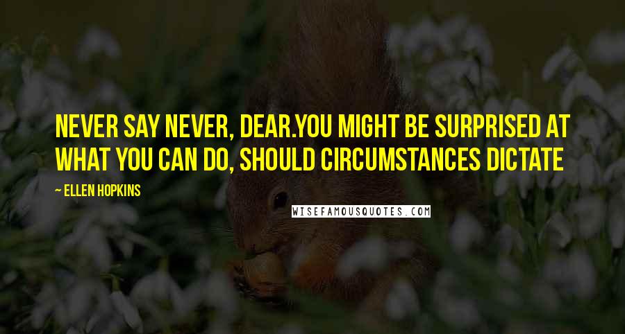 Ellen Hopkins Quotes: Never say never, dear.You might be surprised at what you can do, should circumstances dictate
