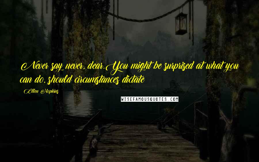 Ellen Hopkins Quotes: Never say never, dear.You might be surprised at what you can do, should circumstances dictate