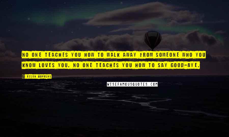 Ellen Hopkins Quotes: No one teaches you how to walk away from someone who you know loves you. NO one teaches you how to say good-bye.