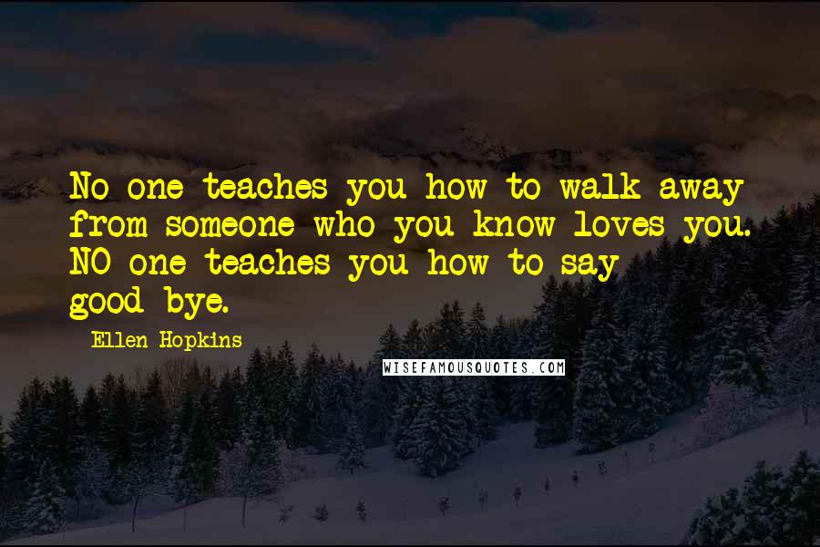 Ellen Hopkins Quotes: No one teaches you how to walk away from someone who you know loves you. NO one teaches you how to say good-bye.