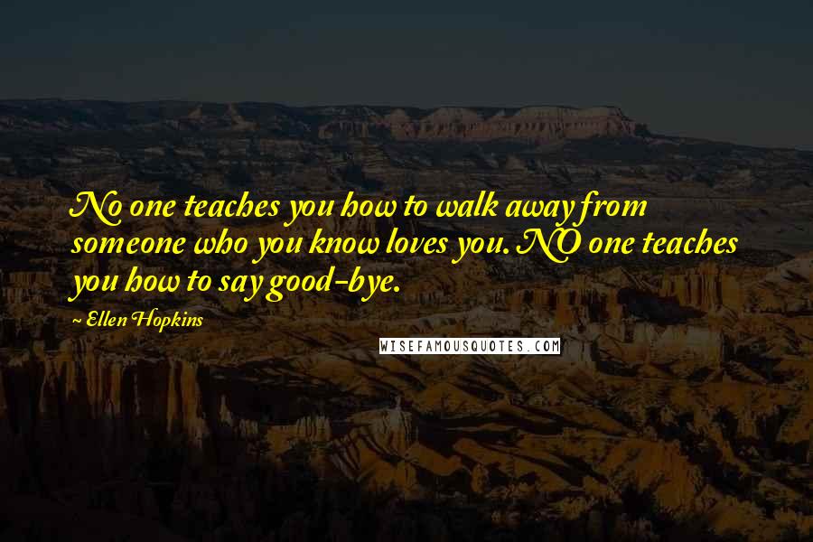 Ellen Hopkins Quotes: No one teaches you how to walk away from someone who you know loves you. NO one teaches you how to say good-bye.