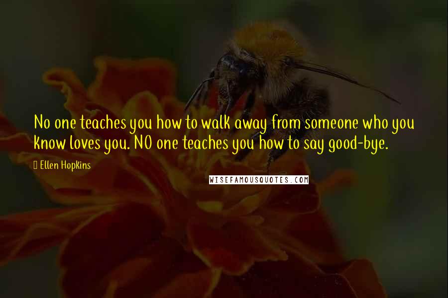 Ellen Hopkins Quotes: No one teaches you how to walk away from someone who you know loves you. NO one teaches you how to say good-bye.