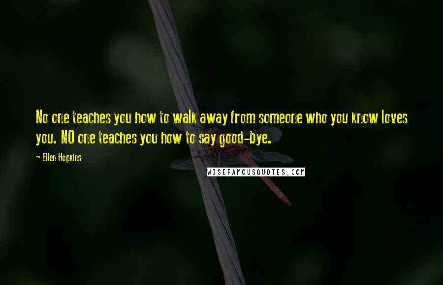 Ellen Hopkins Quotes: No one teaches you how to walk away from someone who you know loves you. NO one teaches you how to say good-bye.