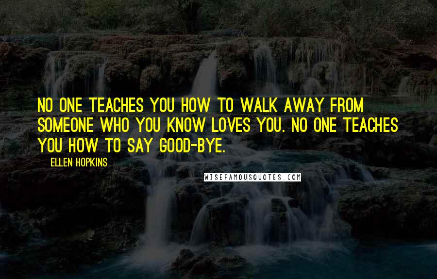 Ellen Hopkins Quotes: No one teaches you how to walk away from someone who you know loves you. NO one teaches you how to say good-bye.