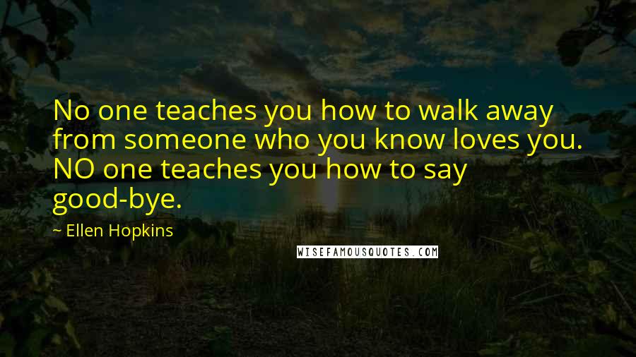 Ellen Hopkins Quotes: No one teaches you how to walk away from someone who you know loves you. NO one teaches you how to say good-bye.