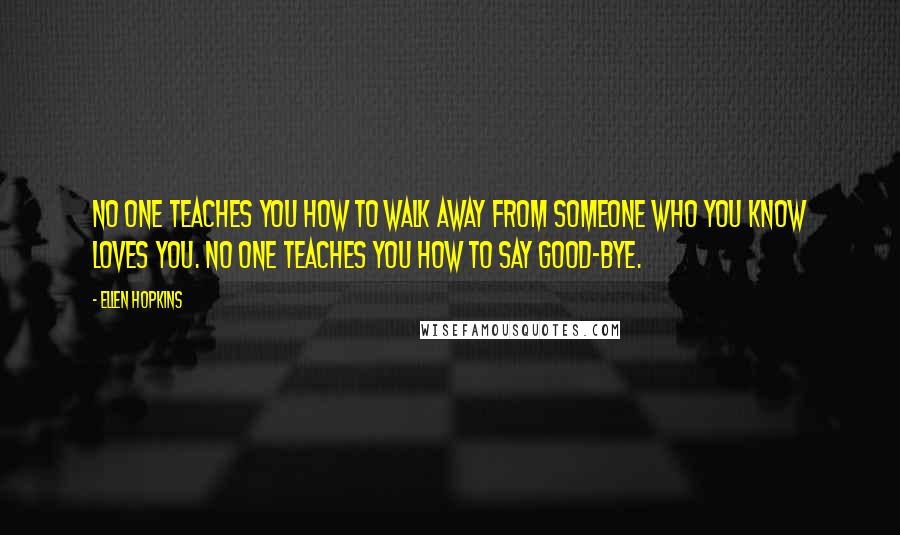 Ellen Hopkins Quotes: No one teaches you how to walk away from someone who you know loves you. NO one teaches you how to say good-bye.