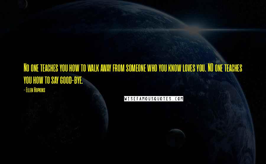 Ellen Hopkins Quotes: No one teaches you how to walk away from someone who you know loves you. NO one teaches you how to say good-bye.