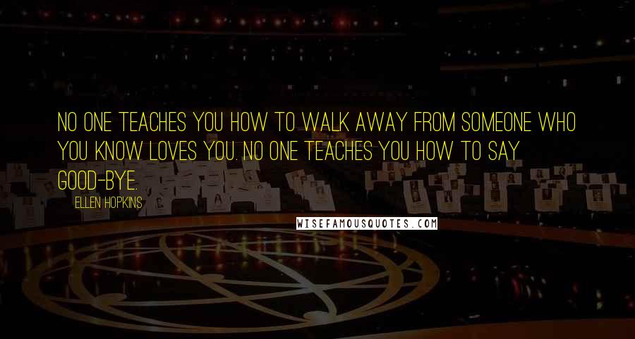 Ellen Hopkins Quotes: No one teaches you how to walk away from someone who you know loves you. NO one teaches you how to say good-bye.