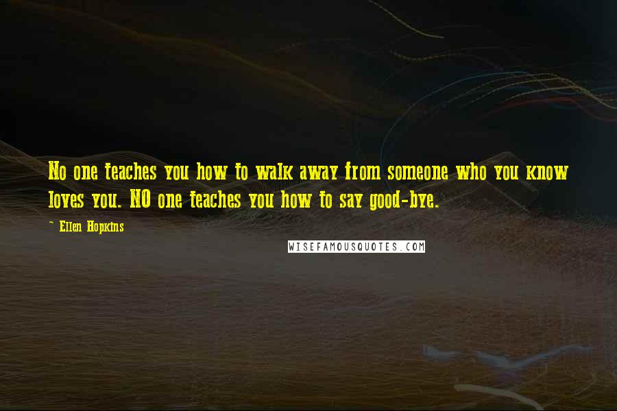 Ellen Hopkins Quotes: No one teaches you how to walk away from someone who you know loves you. NO one teaches you how to say good-bye.