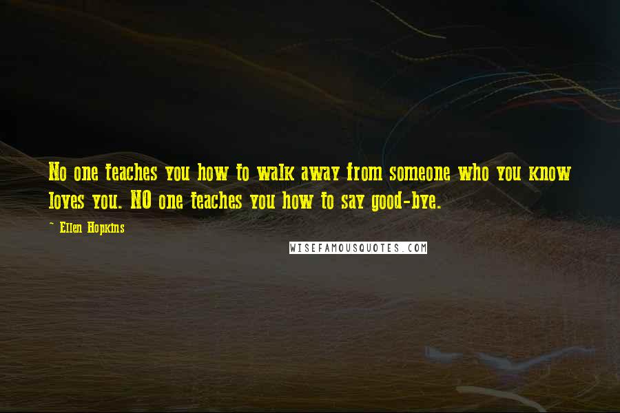 Ellen Hopkins Quotes: No one teaches you how to walk away from someone who you know loves you. NO one teaches you how to say good-bye.