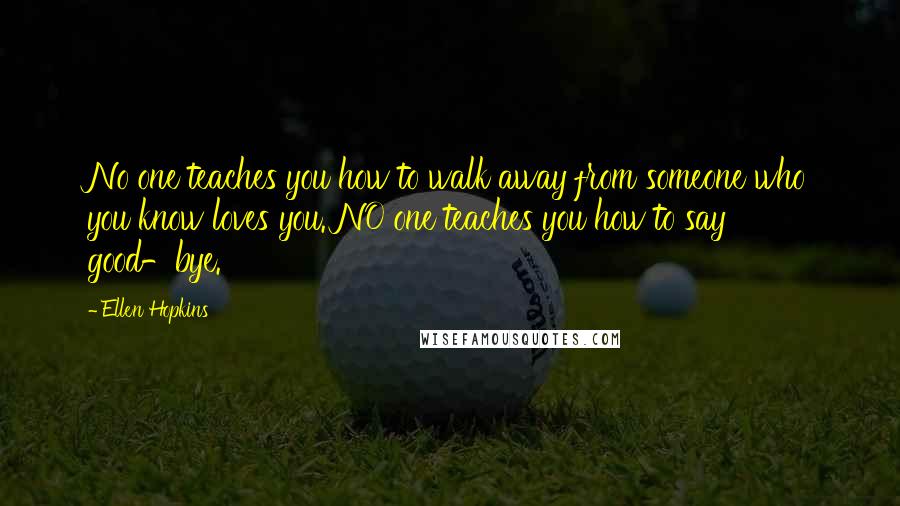 Ellen Hopkins Quotes: No one teaches you how to walk away from someone who you know loves you. NO one teaches you how to say good-bye.