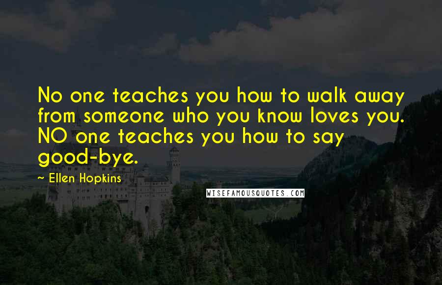 Ellen Hopkins Quotes: No one teaches you how to walk away from someone who you know loves you. NO one teaches you how to say good-bye.