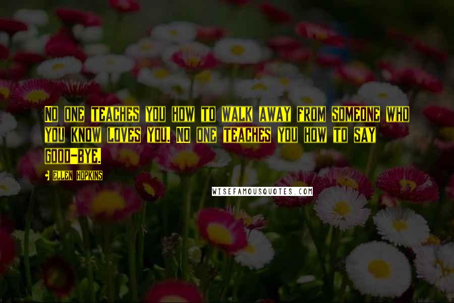 Ellen Hopkins Quotes: No one teaches you how to walk away from someone who you know loves you. NO one teaches you how to say good-bye.