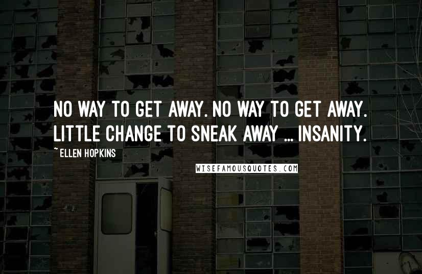 Ellen Hopkins Quotes: No way to get away. No way to get away. Little change to sneak away ... insanity.