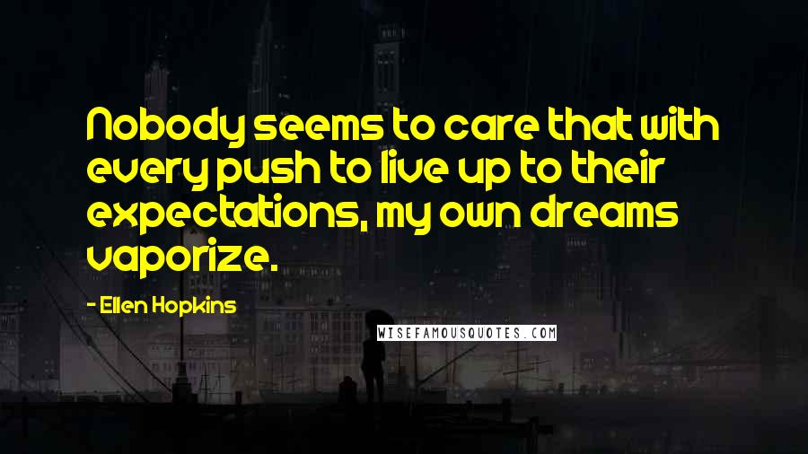 Ellen Hopkins Quotes: Nobody seems to care that with every push to live up to their expectations, my own dreams vaporize.