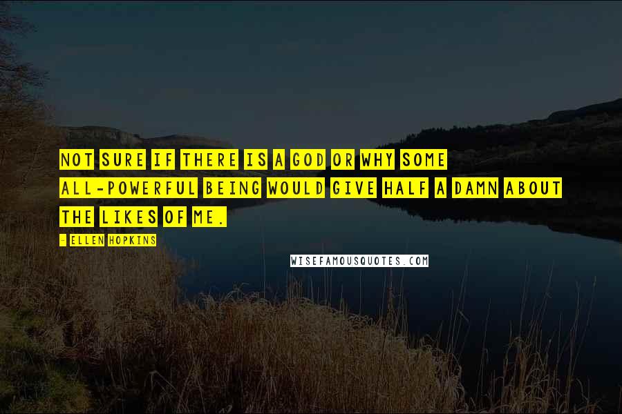 Ellen Hopkins Quotes: Not sure if there is a God or why some all-powerful being would give half a damn about the likes of me.