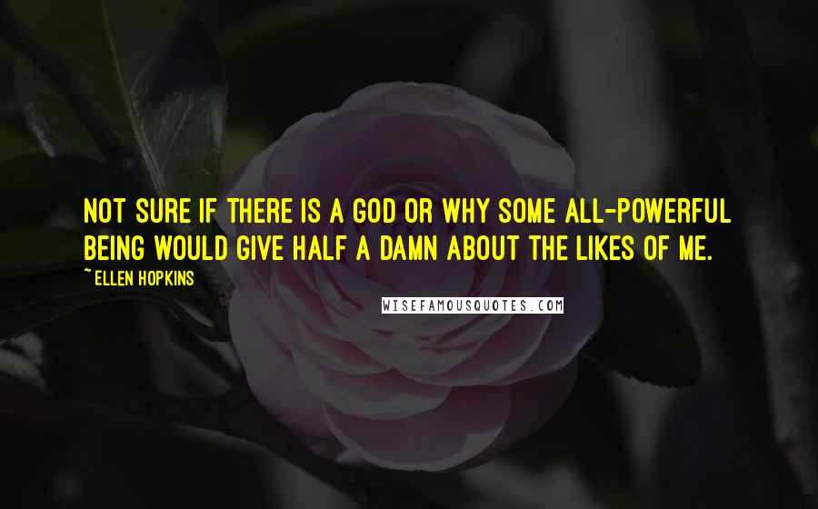 Ellen Hopkins Quotes: Not sure if there is a God or why some all-powerful being would give half a damn about the likes of me.