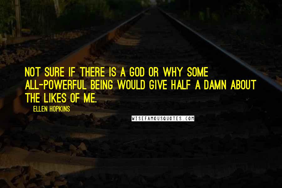 Ellen Hopkins Quotes: Not sure if there is a God or why some all-powerful being would give half a damn about the likes of me.