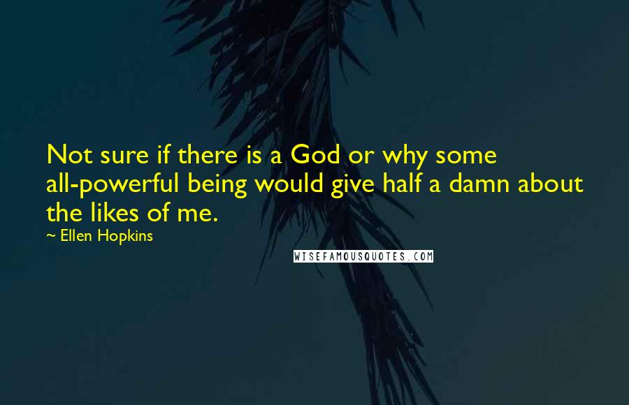 Ellen Hopkins Quotes: Not sure if there is a God or why some all-powerful being would give half a damn about the likes of me.