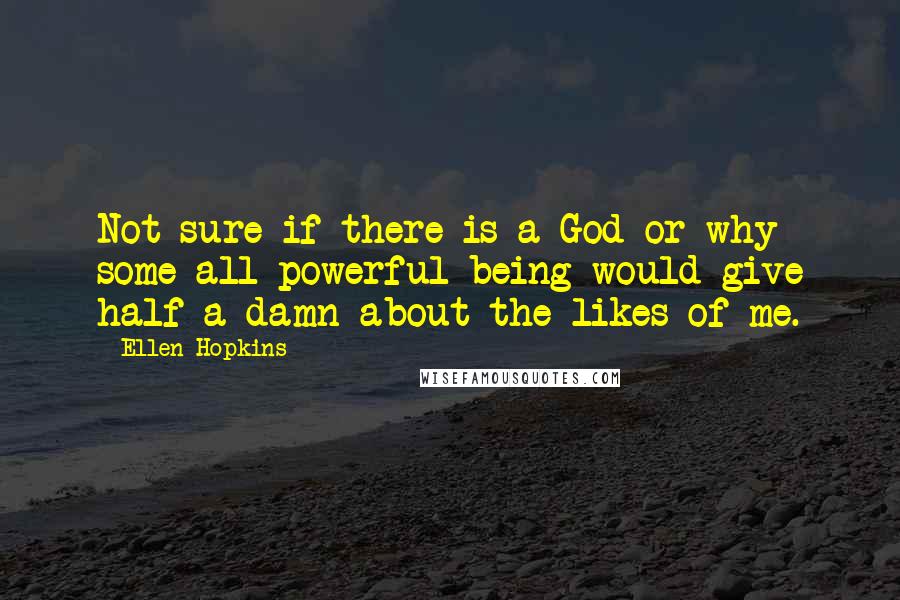 Ellen Hopkins Quotes: Not sure if there is a God or why some all-powerful being would give half a damn about the likes of me.