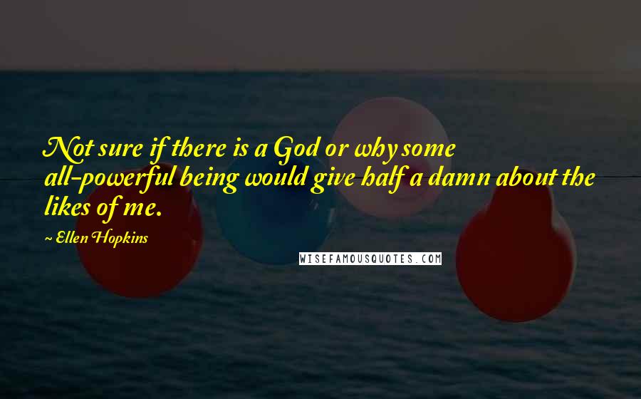 Ellen Hopkins Quotes: Not sure if there is a God or why some all-powerful being would give half a damn about the likes of me.