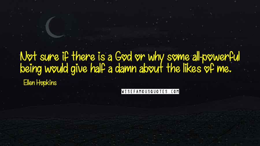 Ellen Hopkins Quotes: Not sure if there is a God or why some all-powerful being would give half a damn about the likes of me.