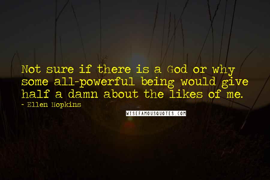 Ellen Hopkins Quotes: Not sure if there is a God or why some all-powerful being would give half a damn about the likes of me.